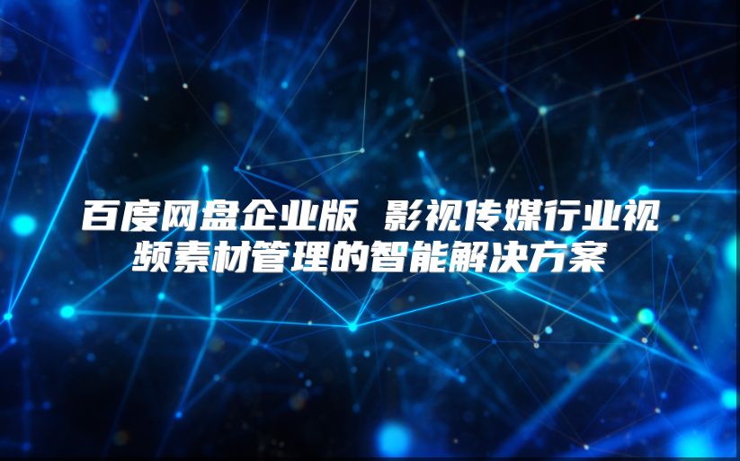 百度網盤企業版 影視傳媒行業視頻素材管理的智能解決方案