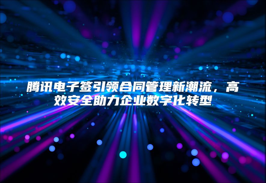 騰訊電子簽引領合同管理新潮流，高效安全助力企業數字化轉型