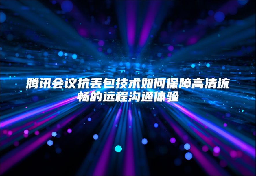 騰訊會議抗丟包技術如何保障高清流暢的遠程溝通體驗