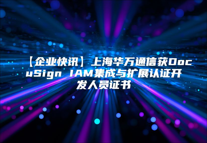 【企業快訊】上海華萬通信獲DocuSign IAM集成與擴展認證開發人員證書