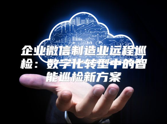 企業微信制造業遠程巡檢：數字化轉型中的智能巡檢新方案