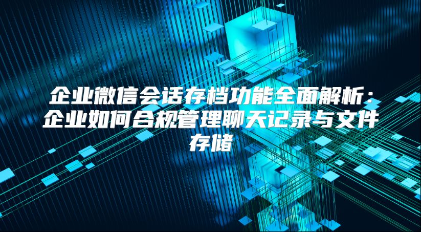 企業(yè)微信會話存檔功能全面解析：企業(yè)如何合規(guī)管理聊天記錄與文件存儲