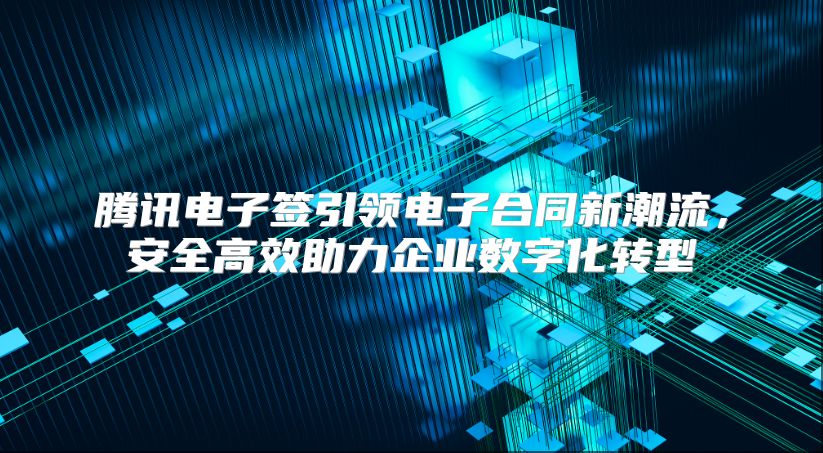 騰訊電子簽引領電子合同新潮流，安全高效助力企業數字化轉型