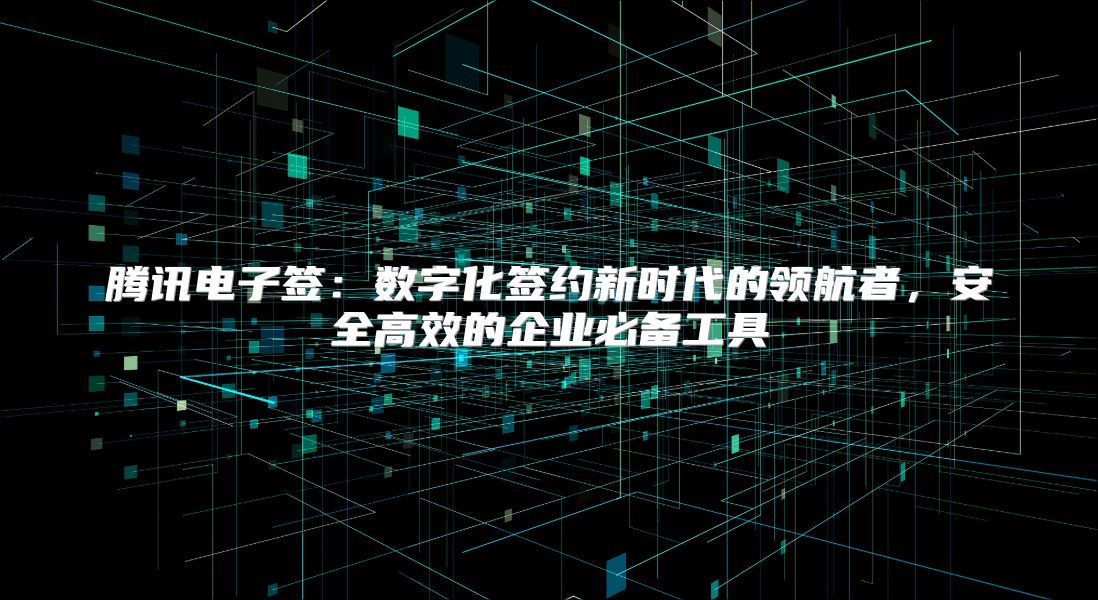 騰訊電子簽：數字化簽約新時代的領航者，安全高效的企業必備工具