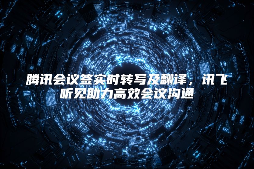 騰訊會議簽實時轉寫及翻譯，訊飛聽見助力高效會議溝通