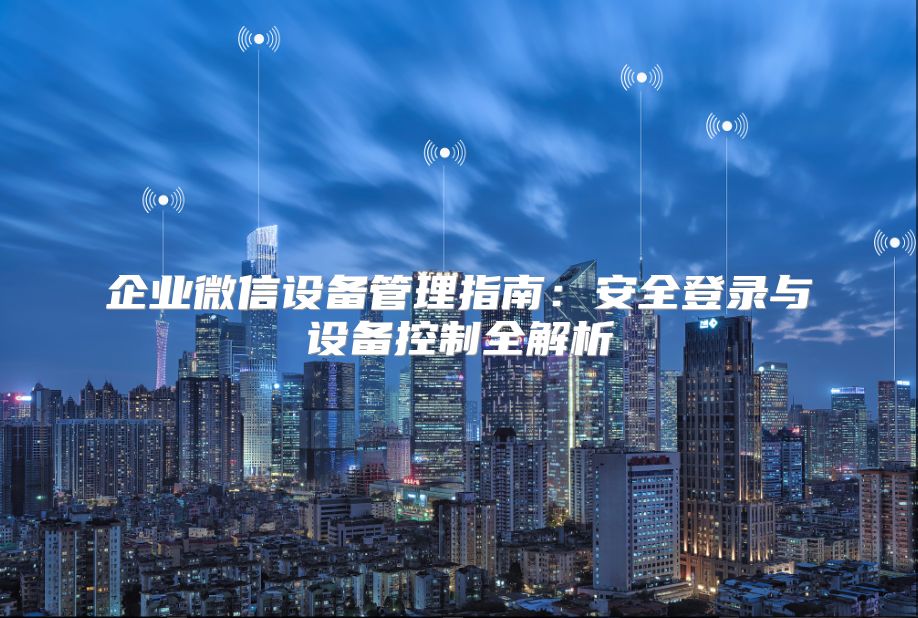 企業(yè)微信設(shè)備管理指南：安全登錄與設(shè)備控制全解析