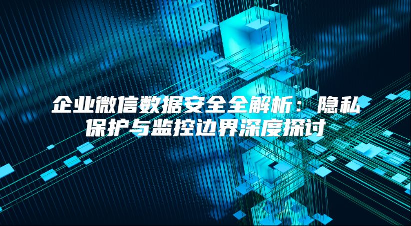 企業(yè)微信數(shù)據(jù)安全全解析：隱私保護(hù)與監(jiān)控邊界深度探討