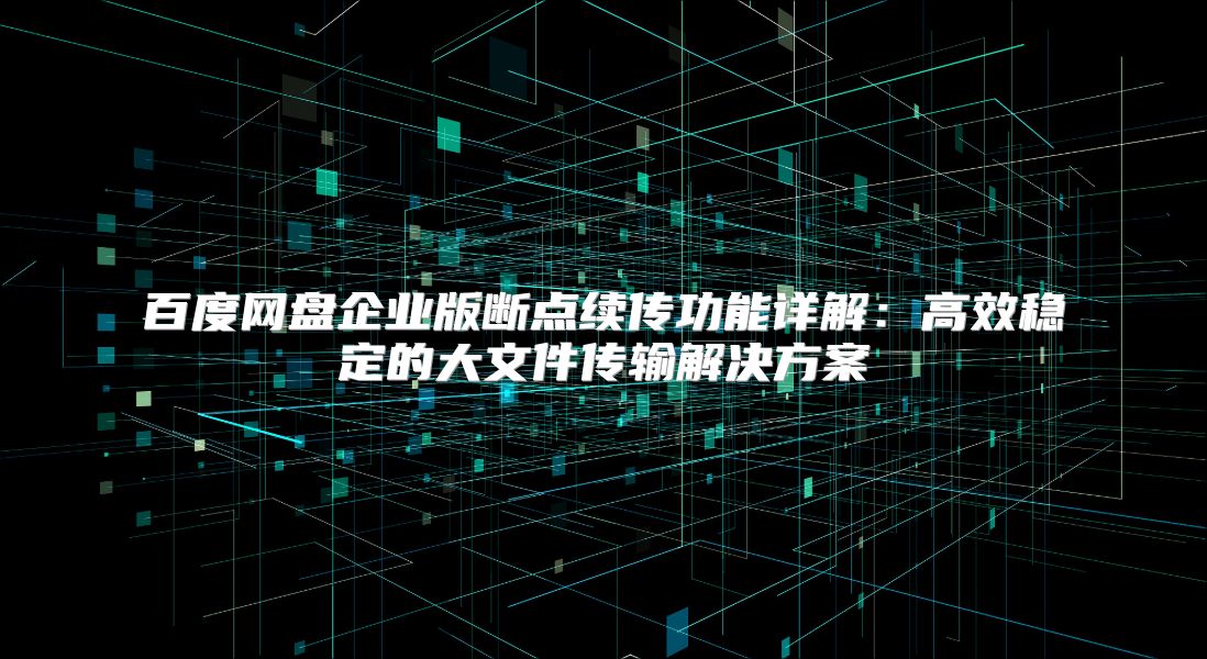 百度網盤企業版斷點續傳功能詳解：高效穩定的大文件傳輸解決方案