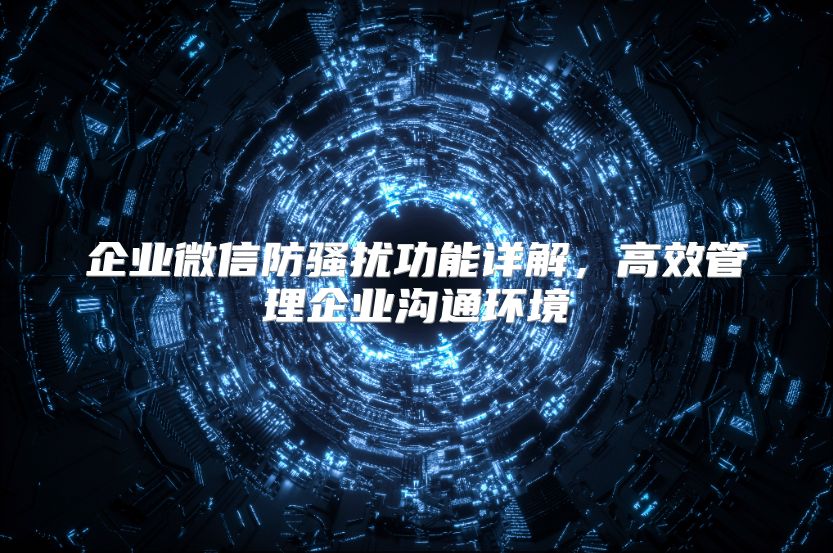企業微信防騷擾功能詳解，高效管理企業溝通環境