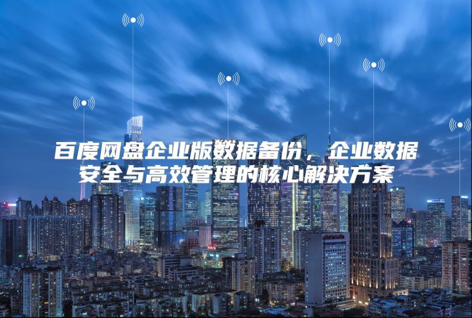 百度網(wǎng)盤企業(yè)版數(shù)據(jù)備份，企業(yè)數(shù)據(jù)安全與高效管理的核心解決方案