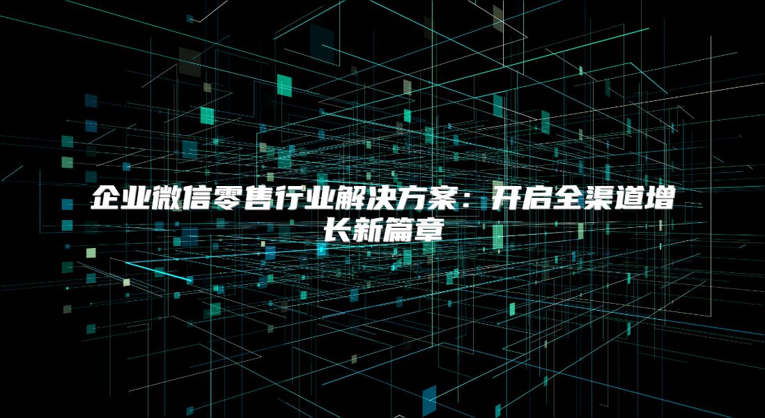 企業(yè)微信零售行業(yè)解決方案：開啟全渠道增長新篇章