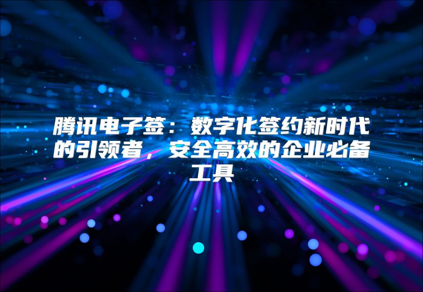 騰訊電子簽：數(shù)字化簽約新時(shí)代的引領(lǐng)者，安全高效的企業(yè)必備工具