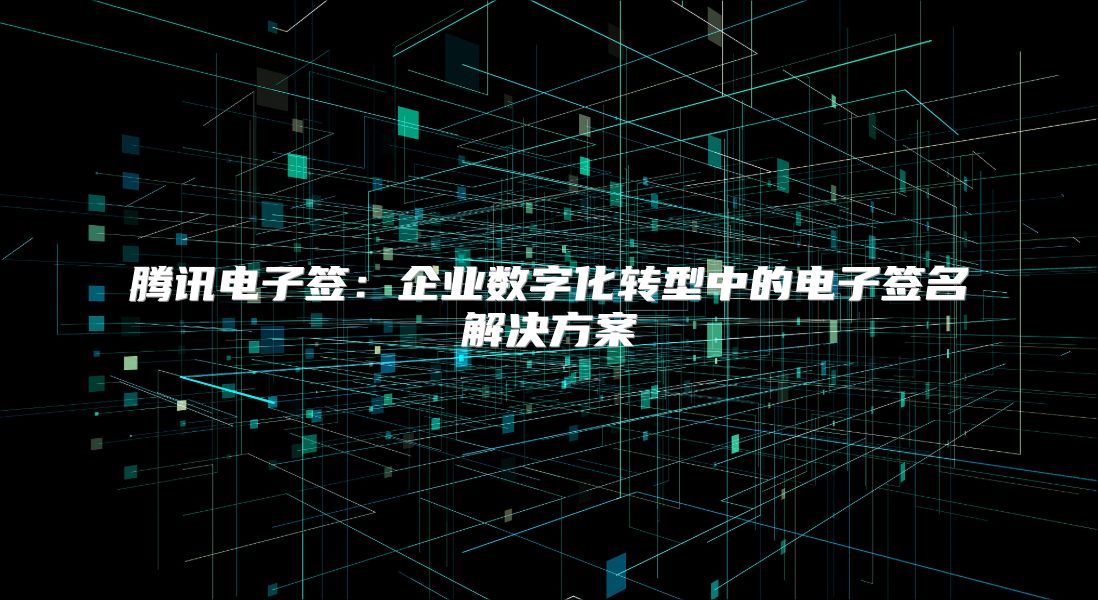 騰訊電子簽：企業數字化轉型中的電子簽名解決方案