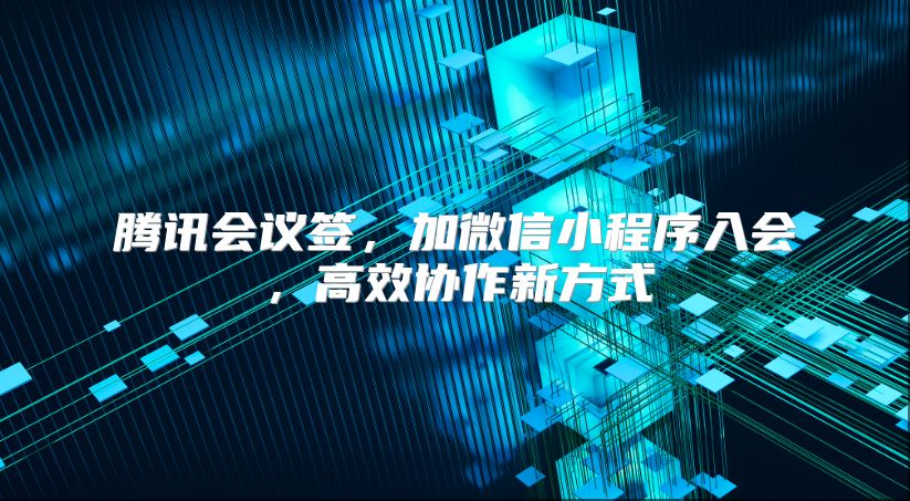 騰訊會議簽，加微信小程序入會，高效協作新方式