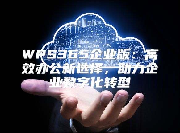 WPS365企業版：高效辦公新選擇，助力企業數字化轉型