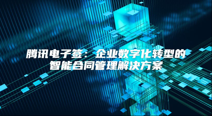 騰訊電子簽：企業數字化轉型的智能合同管理解決方案