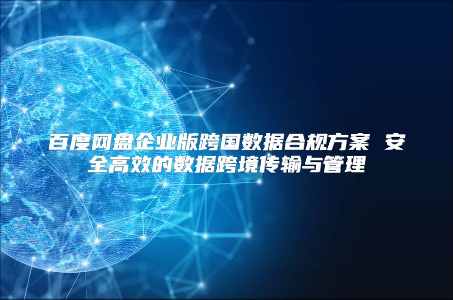 百度網盤企業版跨國數據合規方案 安全高效的數據跨境傳輸與管理