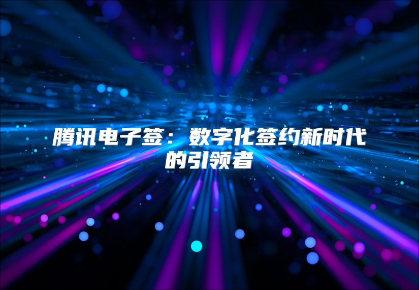 騰訊電子簽：數字化簽約新時代的引領者